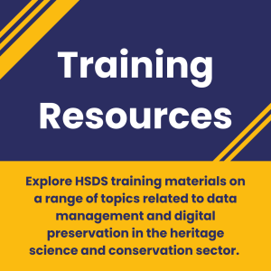 Graphic with a blue background and yellow stripes. Text in centre reading “Training Resources. Explore HSDS training materials on a range of topics related to data management and digital preservation in the heritage science and conservation sector. ".